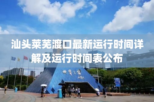 汕头莱芜渡口最新运行时间详解及运行时间表公布