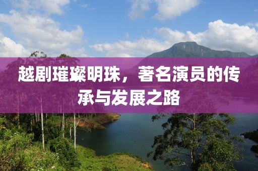越剧璀璨明珠，著名演员的传承与发展之路