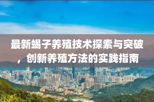 最新蝎子养殖技术探索与突破，创新养殖方法的实践指南