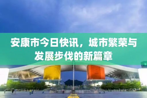 安康市今日快讯，城市繁荣与发展步伐的新篇章