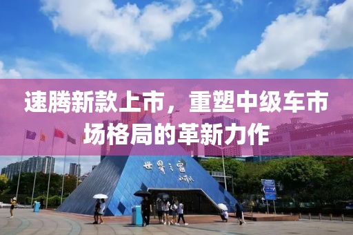 速腾新款上市，重塑中级车市场格局的革新力作