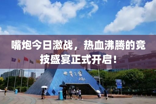 嘴炮今日激战，热血沸腾的竞技盛宴正式开启！