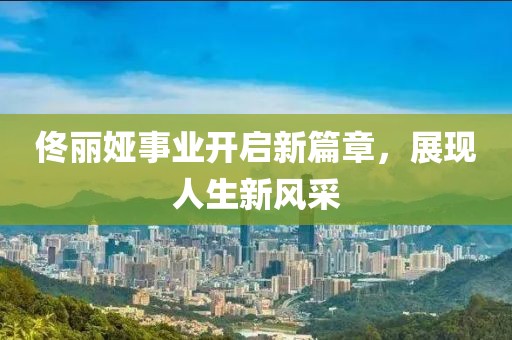 佟丽娅事业开启新篇章，展现人生新风采
