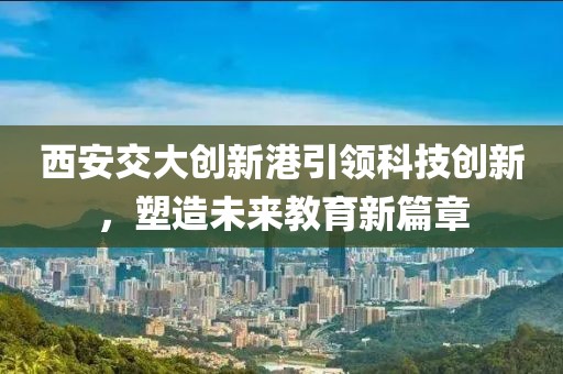 西安交大创新港引领科技创新，塑造未来教育新篇章