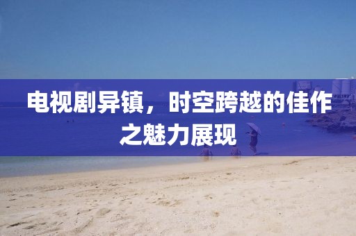电视剧异镇，时空跨越的佳作之魅力展现