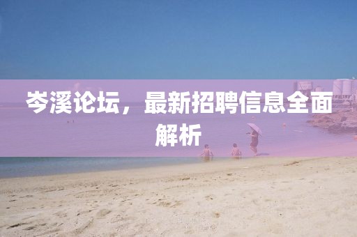 岑溪论坛，最新招聘信息全面解析