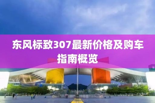 东风标致307最新价格及购车指南概览