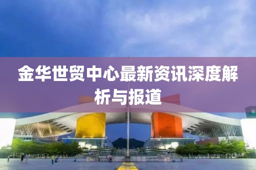 金华世贸中心最新资讯深度解析与报道
