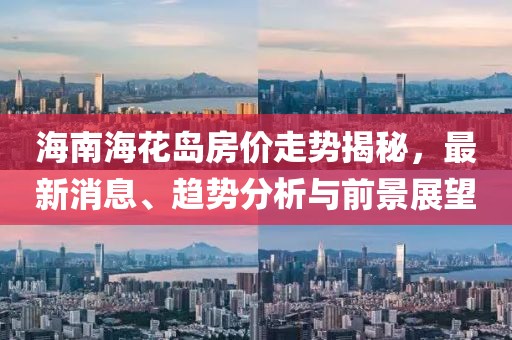 海南海花岛房价走势揭秘，最新消息、趋势分析与前景展望