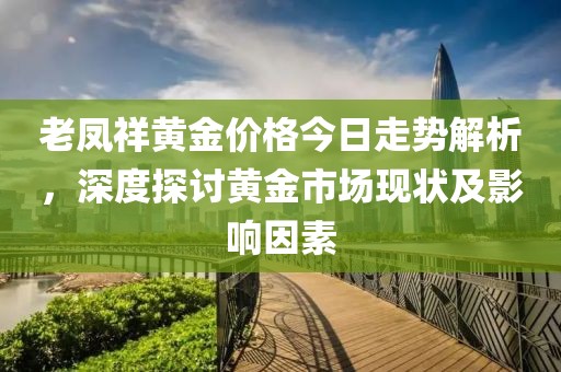老凤祥黄金价格今日走势解析，深度探讨黄金市场现状及影响因素