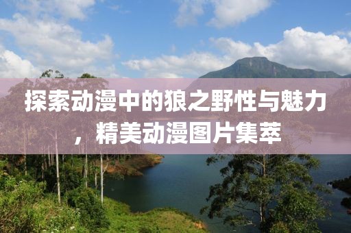 探索动漫中的狼之野性与魅力，精美动漫图片集萃
