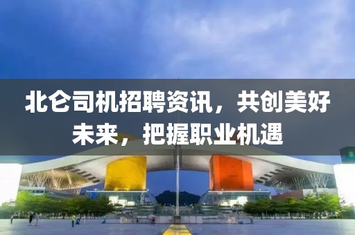 北仑司机招聘资讯，共创美好未来，把握职业机遇