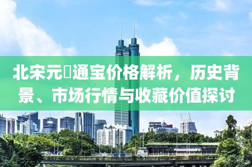 北宋元祐通宝价格解析，历史背景、市场行情与收藏价值探讨