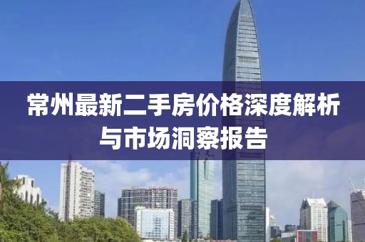 常州最新二手房价格深度解析与市场洞察报告