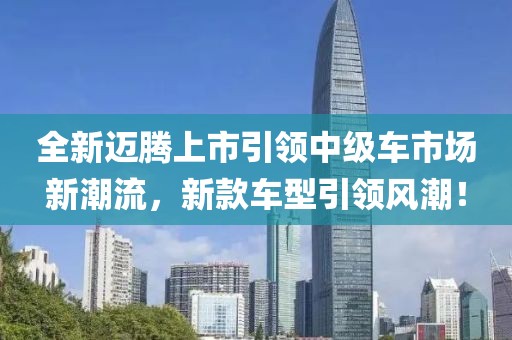 全新迈腾上市引领中级车市场新潮流，新款车型引领风潮！