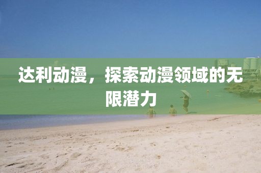 达利动漫，探索动漫领域的无限潜力