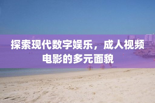 探索现代数字娱乐，成人视频电影的多元面貌