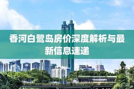 香河白鹭岛房价深度解析与最新信息速递