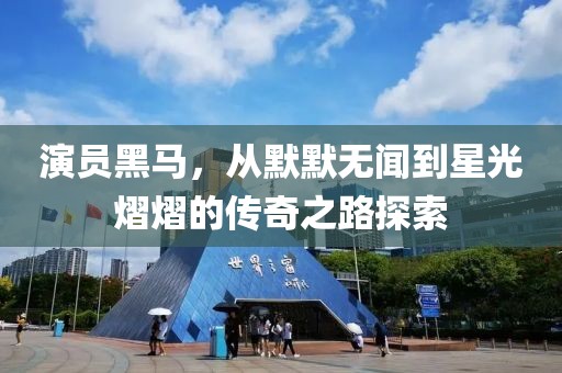 演员黑马，从默默无闻到星光熠熠的传奇之路探索