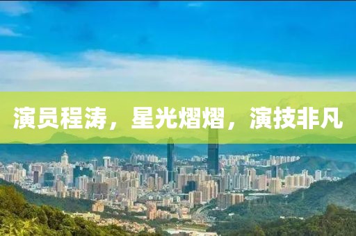 演员程涛，星光熠熠，演技非凡