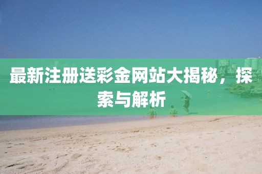 最新注册送彩金网站大揭秘，探索与解析