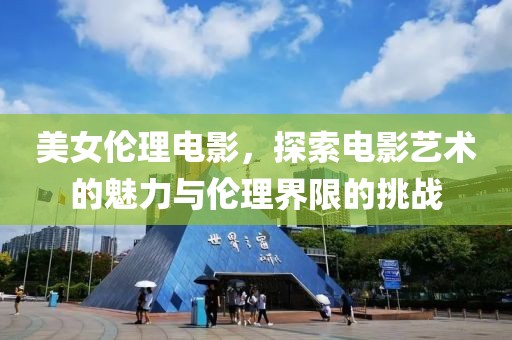 美女伦理电影，探索电影艺术的魅力与伦理界限的挑战