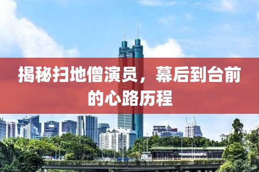 揭秘扫地僧演员，幕后到台前的心路历程
