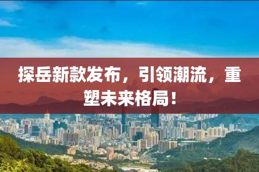 探岳新款发布，引领潮流，重塑未来格局！