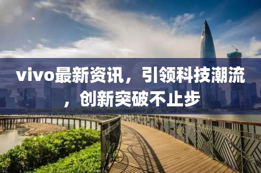vivo最新资讯，引领科技潮流，创新突破不止步