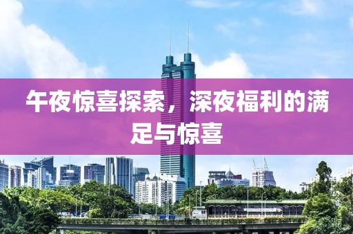 午夜惊喜探索，深夜福利的满足与惊喜