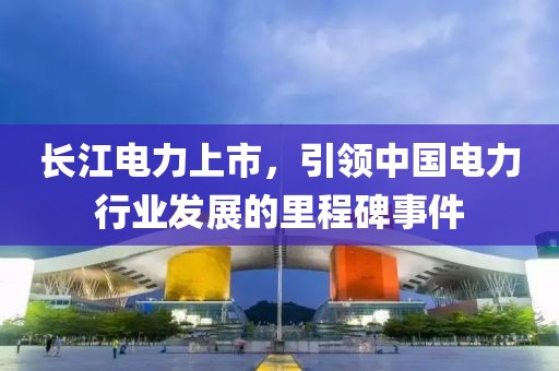 长江电力上市，引领中国电力行业发展的里程碑事件