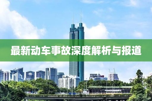 最新动车事故深度解析与报道