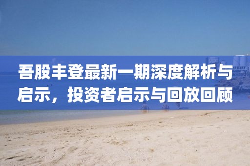 吾股丰登最新一期深度解析与启示，投资者启示与回放回顾