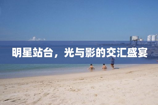 明星站台，光与影的交汇盛宴