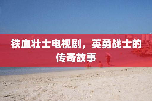 铁血壮士电视剧，英勇战士的传奇故事