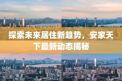 探索未来居住新趋势，安家天下最新动态揭秘