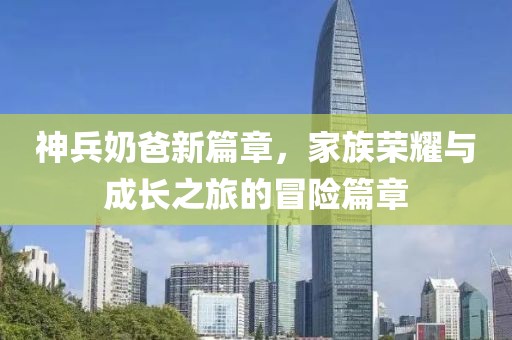 神兵奶爸新篇章，家族荣耀与成长之旅的冒险篇章