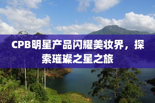 CPB明星产品闪耀美妆界，探索璀璨之星之旅