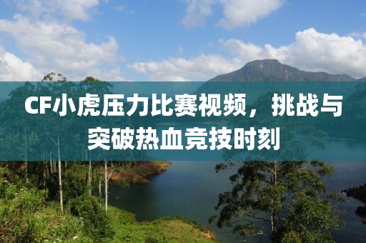 CF小虎压力比赛视频，挑战与突破热血竞技时刻