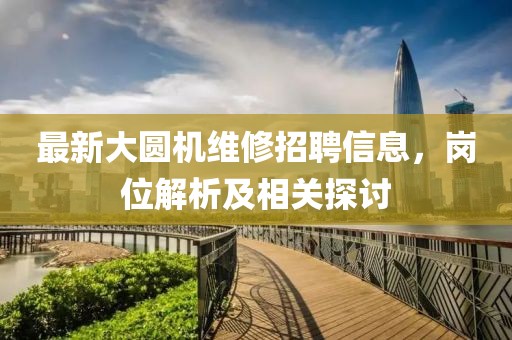 最新大圆机维修招聘信息，岗位解析及相关探讨