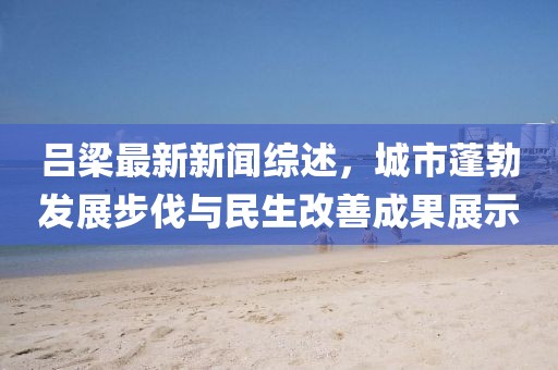 吕梁最新新闻综述，城市蓬勃发展步伐与民生改善成果展示