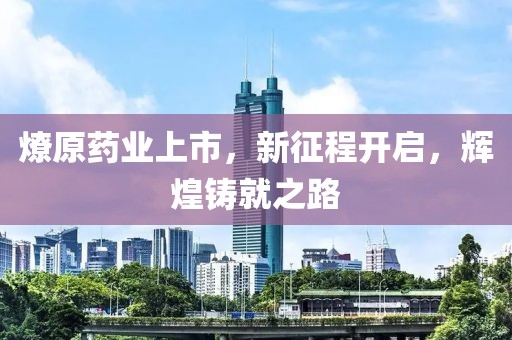 燎原药业上市，新征程开启，辉煌铸就之路
