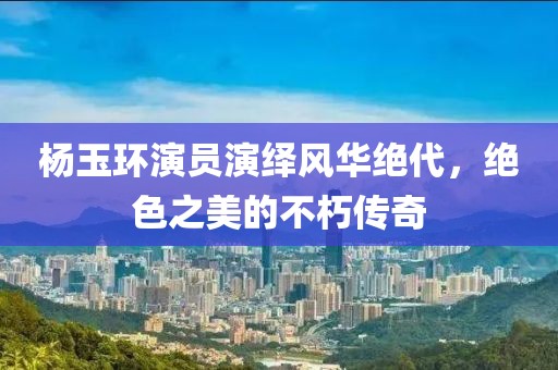 杨玉环演员演绎风华绝代，绝色之美的不朽传奇