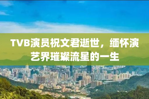 TVB演员祝文君逝世，缅怀演艺界璀璨流星的一生