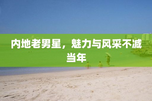 内地老男星，魅力与风采不减当年