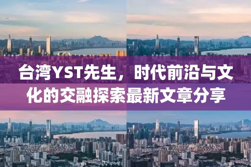 台湾YST先生，时代前沿与文化的交融探索最新文章分享