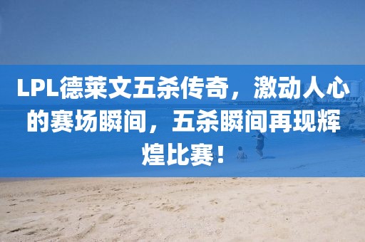 LPL德莱文五杀传奇，激动人心的赛场瞬间，五杀瞬间再现辉煌比赛！