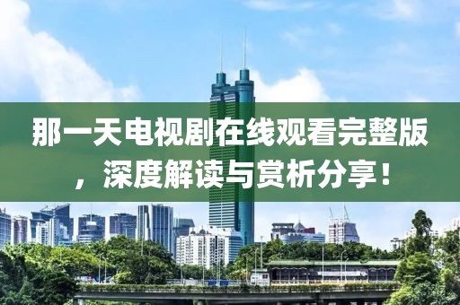 那一天电视剧在线观看完整版，深度解读与赏析分享！