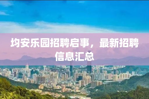 均安乐园招聘启事，最新招聘信息汇总