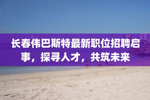 长春伟巴斯特最新职位招聘启事，探寻人才，共筑未来